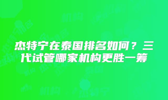 杰特宁在泰国排名如何？三代试管哪家机构更胜一筹