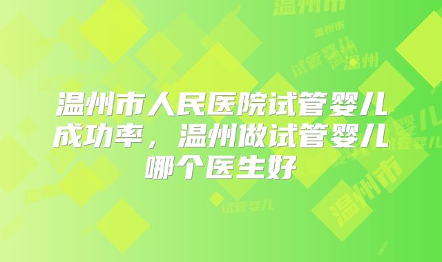 温州市人民医院试管婴儿成功率，温州做试管婴儿哪个医生好