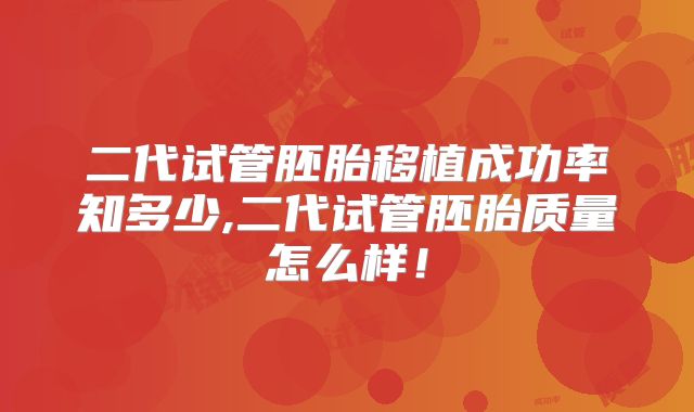 二代试管胚胎移植成功率知多少,二代试管胚胎质量怎么样！