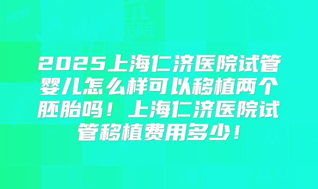 2025上海仁济医院试管婴儿怎么样可以移植两个胚胎吗!上海仁济医院试管移植费用多少!