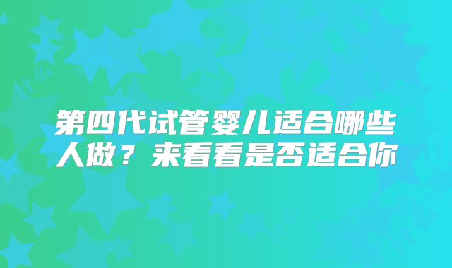 第四代试管婴儿适合哪些人做？来看看是否适合你