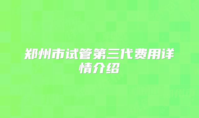 郑州市试管第三代费用详情介绍