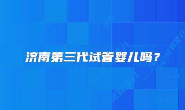 济南第三代试管婴儿吗?