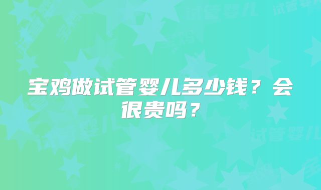 宝鸡做试管婴儿多少钱？会很贵吗？