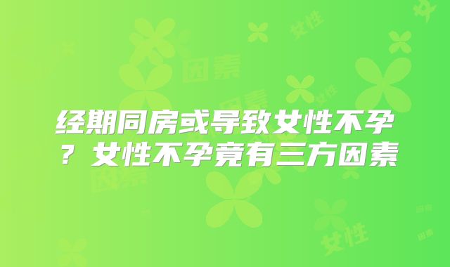 经期同房或导致女性不孕？女性不孕竟有三方因素