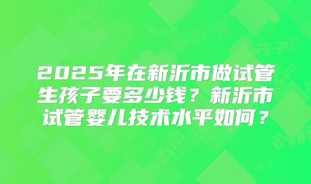 2025年在新沂市做试管生孩子要多少钱?新沂市试管婴儿技术水平如何?