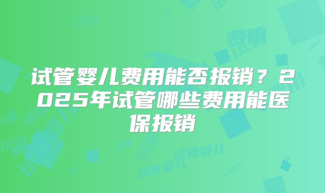 试管婴儿费用能否报销？2025年试管哪些费用能医保报销