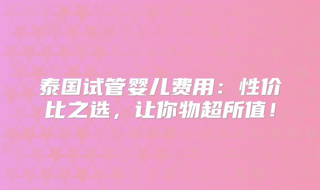 泰国试管婴儿费用：性价比之选，让你物超所值！
