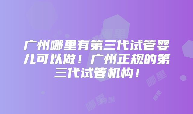 广州哪里有第三代试管婴儿可以做！广州正规的第三代试管机构！
