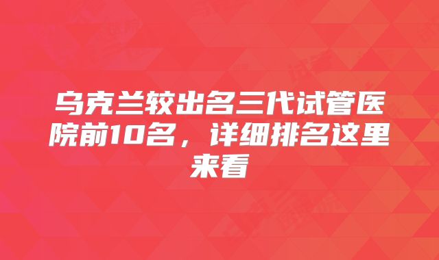 乌克兰较出名三代试管医院前10名，详细排名这里来看