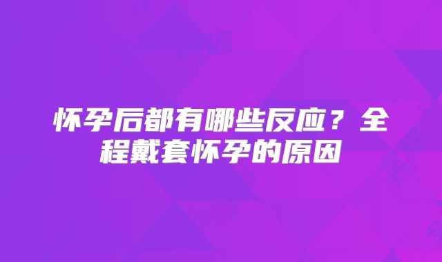 怀孕后都有哪些反应?全程戴套怀孕的原因
