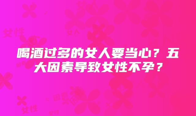 喝酒过多的女人要当心？五大因素导致女性不孕？