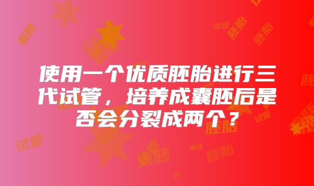 使用一个优质胚胎进行三代试管,培养成囊胚后是否会分裂成两个?