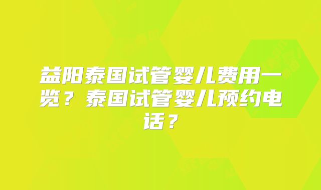 益阳泰国试管婴儿费用一览？泰国试管婴儿预约电话？