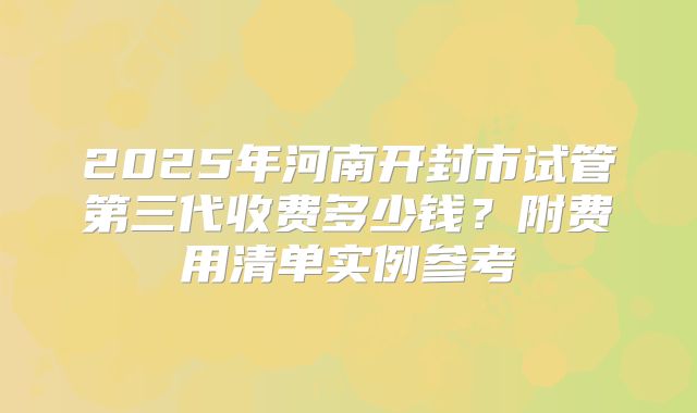 2025年河南开封市试管第三代收费多少钱？附费用清单实例参考