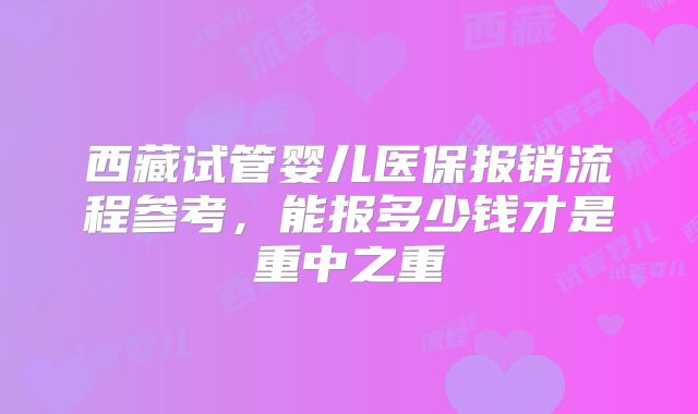 西藏试管婴儿医保报销流程参考，能报多少钱才是重中之重