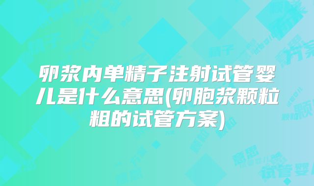 卵浆内单精子注射试管婴儿是什么意思(卵胞浆颗粒粗的试管方案)