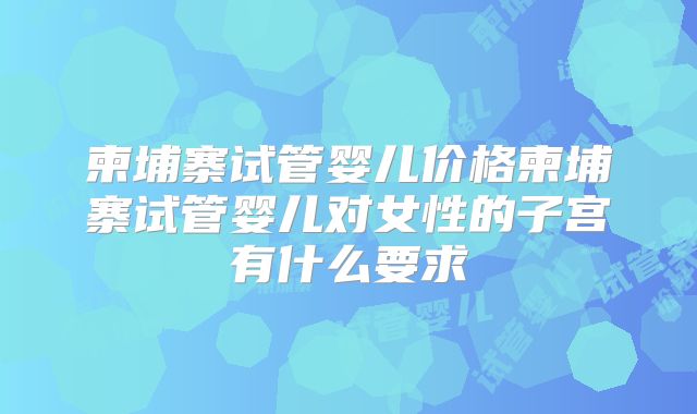 柬埔寨试管婴儿价格柬埔寨试管婴儿对女性的子宫有什么要求