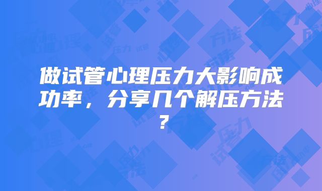 做试管心理压力大影响成功率，分享几个解压方法？