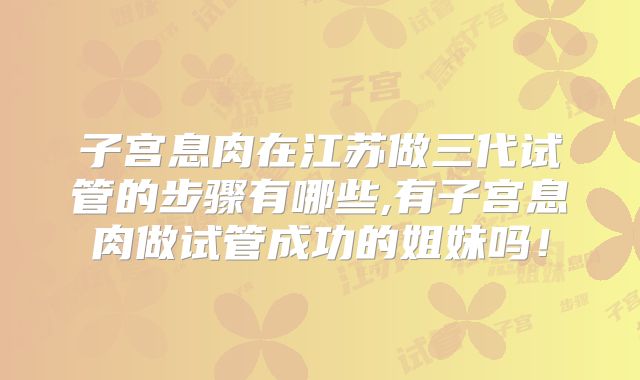 子宫息肉在江苏做三代试管的步骤有哪些,有子宫息肉做试管成功的姐妹吗！