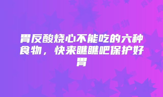 胃反酸烧心不能吃的六种食物，快来瞧瞧吧保护好胃