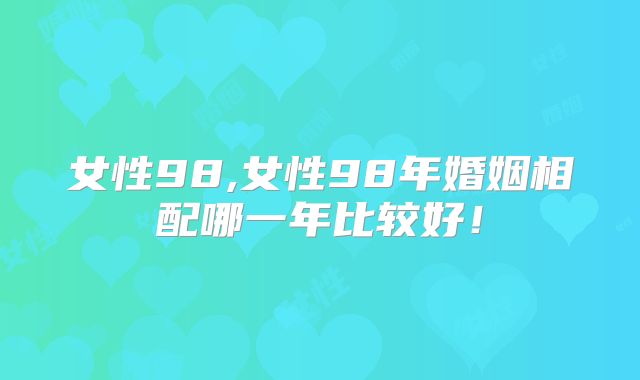 女性98,女性98年婚姻相配哪一年比较好！