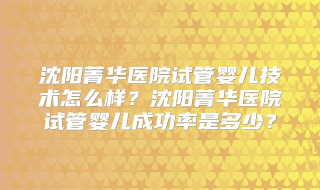 沈阳菁华医院试管婴儿技术怎么样？沈阳菁华医院试管婴儿成功率是多少？