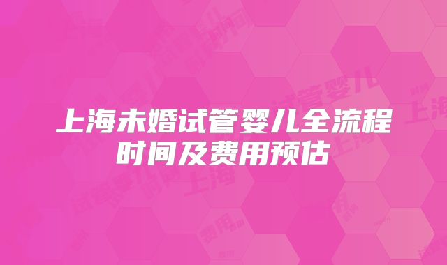 上海未婚试管婴儿全流程时间及费用预估