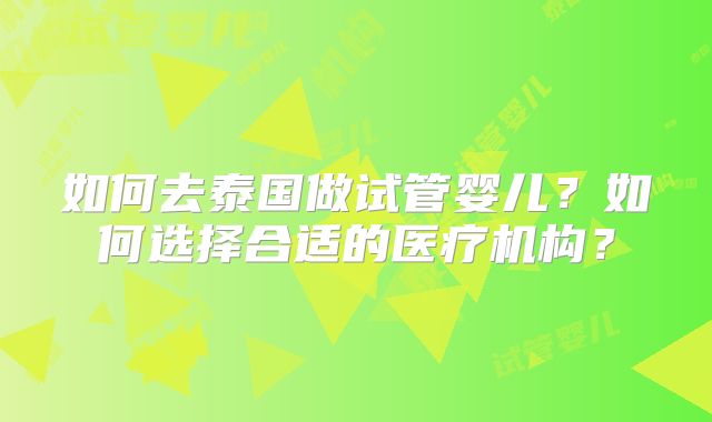 如何去泰国做试管婴儿？如何选择合适的医疗机构？