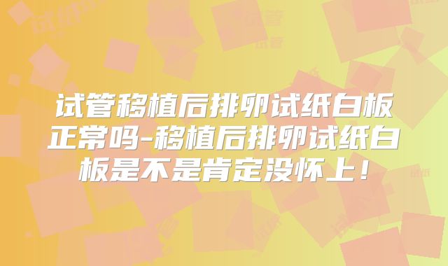 试管移植后排卵试纸白板正常吗-移植后排卵试纸白板是不是肯定没怀上！