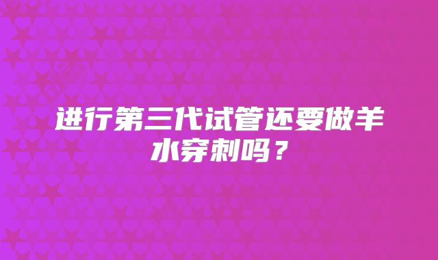 进行第三代试管还要做羊水穿刺吗？