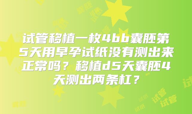 试管移植一枚4bb囊胚第5天用早孕试纸没有测出来正常吗?移植d5天囊胚4天测出两条杠?