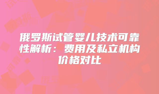 俄罗斯试管婴儿技术可靠性解析：费用及私立机构价格对比