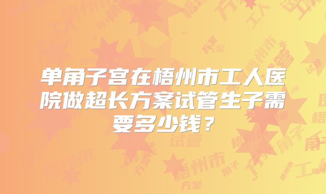 单角子宫在梧州市工人医院做超长方案试管生子需要多少钱？