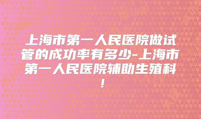 上海市第一人民医院做试管的成功率有多少-上海市第一人民医院辅助生殖科！