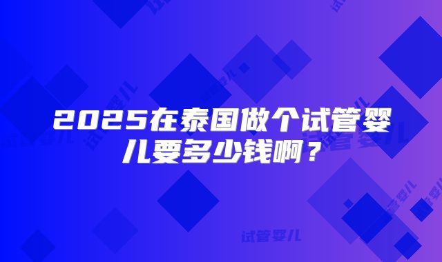 2025在泰国做个试管婴儿要多少钱啊？