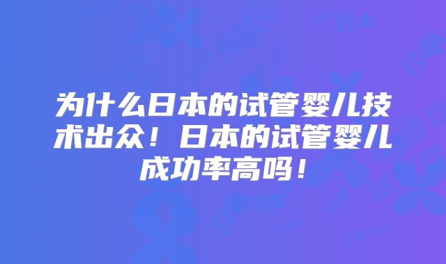 为什么日本的试管婴儿技术出众!日本的试管婴儿成功率高吗!