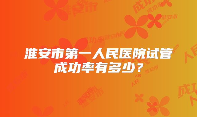 淮安市第一人民医院试管成功率有多少？