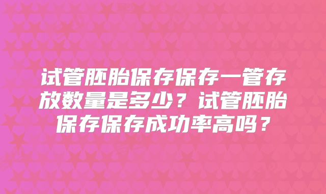 试管胚胎保存保存一管存放数量是多少？试管胚胎保存保存成功率高吗？