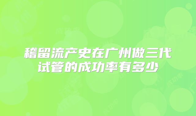 稽留流产史在广州做三代试管的成功率有多少