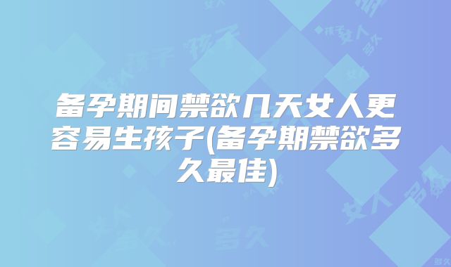 备孕期间禁欲几天女人更容易生孩子(备孕期禁欲多久最佳)