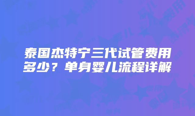 泰国杰特宁三代试管费用多少？单身婴儿流程详解