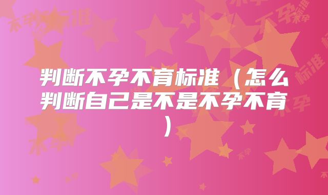 判断不孕不育标准（怎么判断自己是不是不孕不育）