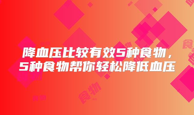 降血压比较有效5种食物，5种食物帮你轻松降低血压