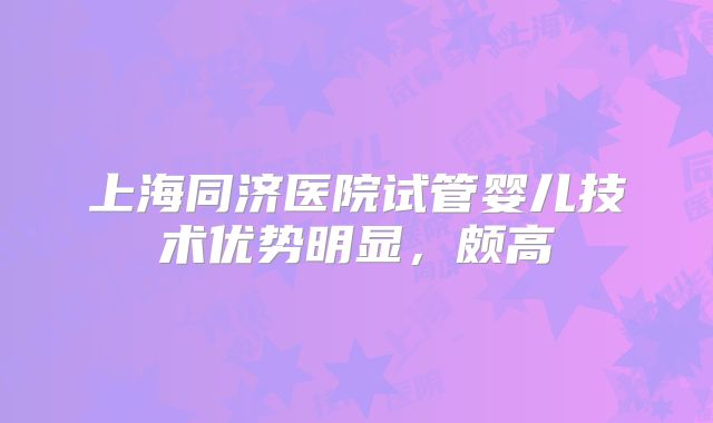 上海同济医院试管婴儿技术优势明显，颇高