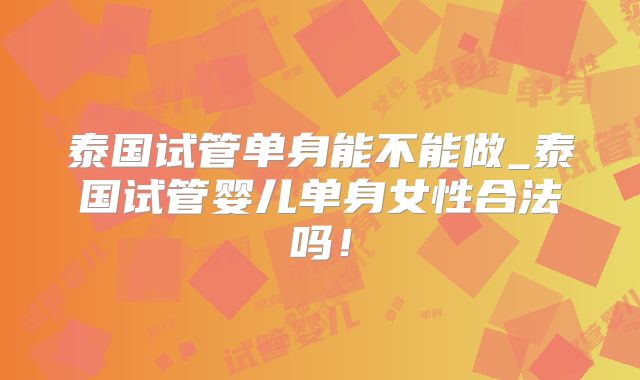 泰国试管单身能不能做_泰国试管婴儿单身女性合法吗！
