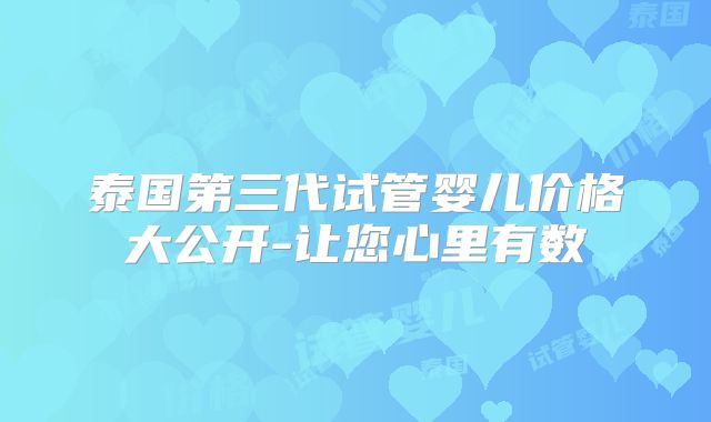 泰国第三代试管婴儿价格大公开-让您心里有数