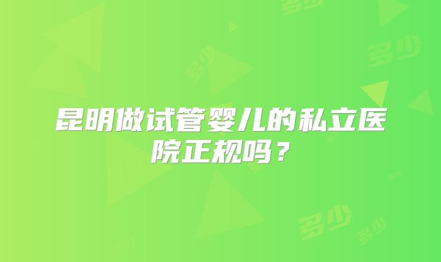 昆明做试管婴儿的私立医院正规吗？
