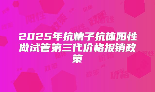 2025年抗精子抗体阳性做试管第三代价格报销政策
