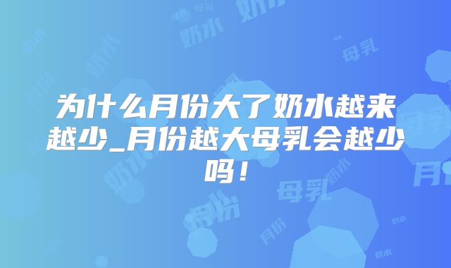 为什么月份大了奶水越来越少_月份越大母乳会越少吗!